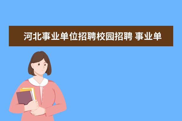 河北事业单位招聘校园招聘 事业单位社会招聘和校园招聘的区别,为什么社会人员...