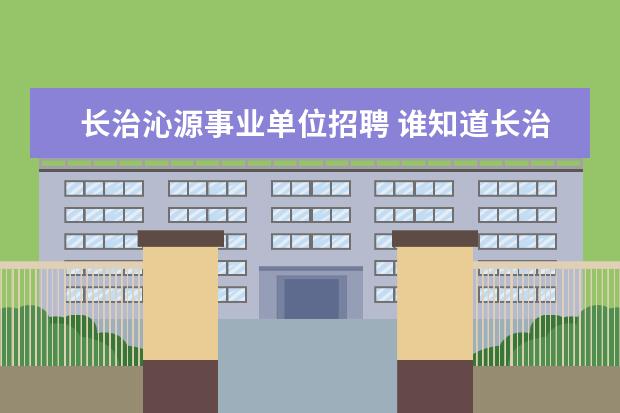 长治沁源事业单位招聘 谁知道长治市2007年事业单位招考长治日报上公告的拟...