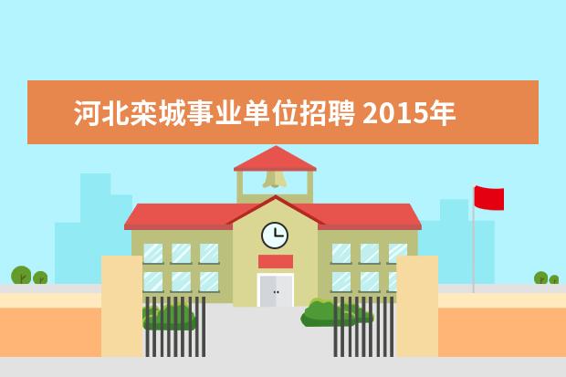 河北栾城事业单位招聘 2015年河北省石家庄市事业单位招聘考试职位表下载地...