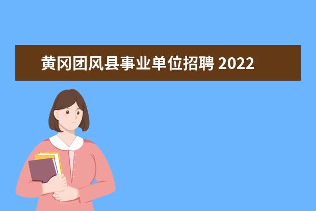 黄冈团风县事业单位招聘 2022湖北省黄冈市团风县事业单位引进高层次人才公告...