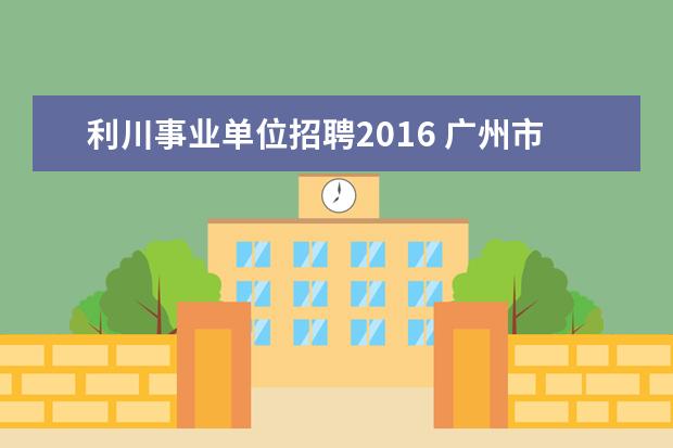 利川事业单位招聘2016 广州市海珠区公开招聘事业单位工作人员34名 - 百度...