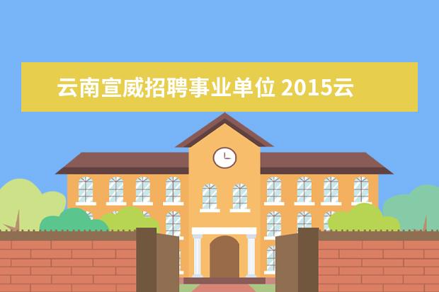 云南宣威招聘事业单位 2015云南曲靖市事业单位招聘报名入口 报名注意事项 ...