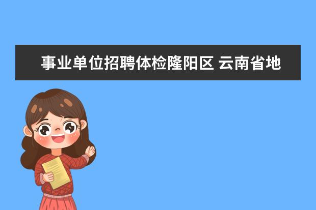 事业单位招聘体检隆阳区 云南省地质矿产勘查开发局2012年部分事业单位招聘工...