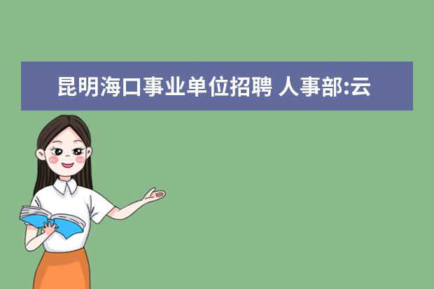 昆明海口事业单位招聘 人事部:云南省事业单位公开招聘工作人员暂行办法 - ...