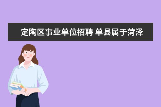 定陶区事业单位招聘 单县属于菏泽市哪个区,有四个选择1市辖区2牡丹区3定...