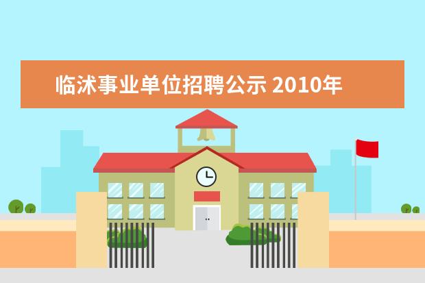 临沭事业单位招聘公示 2010年山东省临沭县事业单位公开招聘工作人员简章 -...