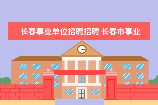 长春事业单位招聘招聘 长春市事业单位公开招聘怎么办