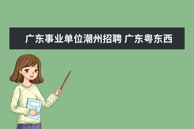 广东事业单位潮州招聘 广东粤东西北地区乡镇事业单位招聘考试时间 - 百度...