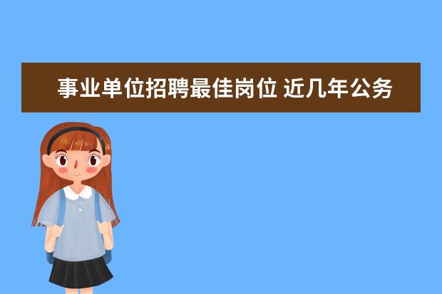 事业单位招聘最佳岗位 近几年公务员事业单位招聘的热门岗位有哪些? - 百度...