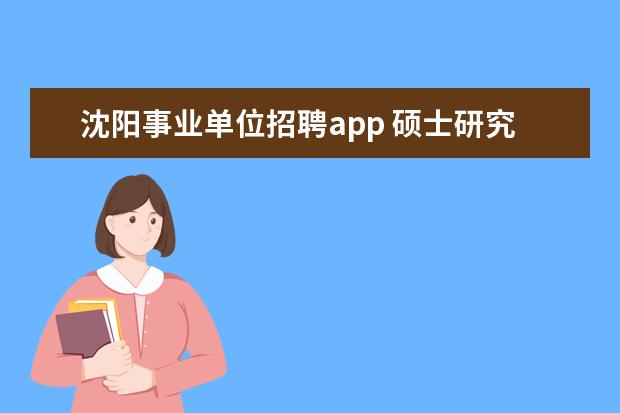 沈阳事业单位招聘app 硕士研究生要去沈阳自动化所工作,工资福利待遇怎么样,那里...