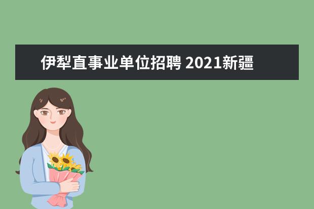 伊犁直事业单位招聘 2021新疆伊犁州特克斯县引进高层次紧缺人才公告 - ...