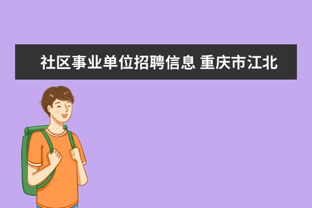 社区事业单位招聘信息 重庆市江北区2022年社区专职工作者招聘简章 - 百度...