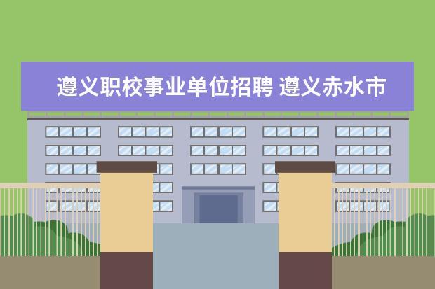 遵义职校事业单位招聘 遵义赤水市事业单位招聘考试报名入口在哪?