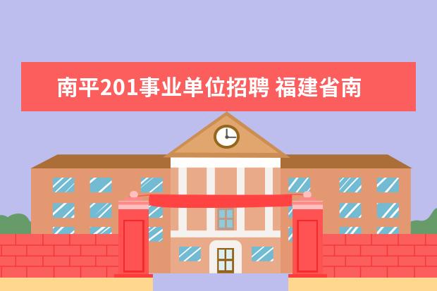 南平201事业单位招聘 福建省南平市事业单位招聘考试的考试时间是什么时候...