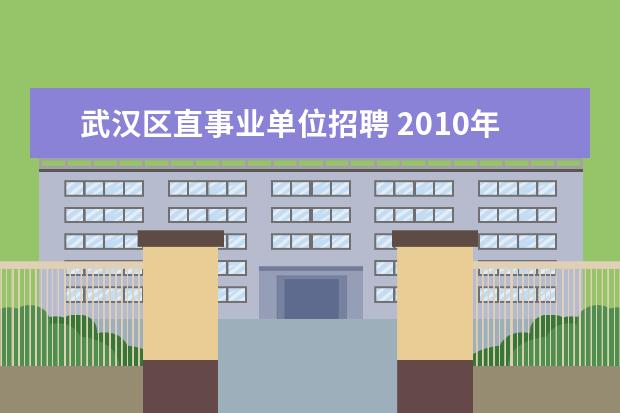 武汉区直事业单位招聘 2010年武汉市事业单位面向社会公开招聘工作人员公告...