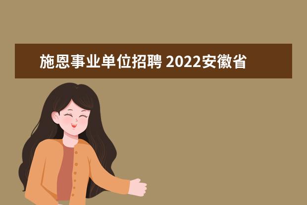 施恩事业单位招聘 2022安徽省宣城市绩溪县企事业单位引进紧缺人才公告...