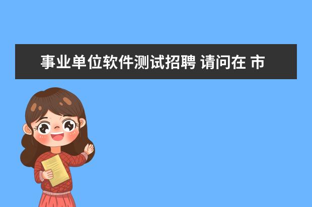 事业单位软件测试招聘 请问在 市县级 事业单位招聘中的专业要求 “计算机...