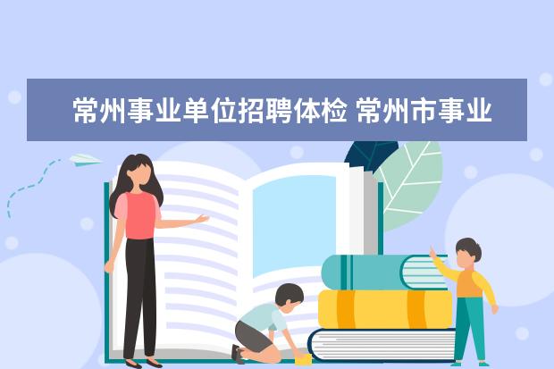 常州事业单位招聘体检 常州市事业单位公开招聘的工作人员有编制吗? - 百度...