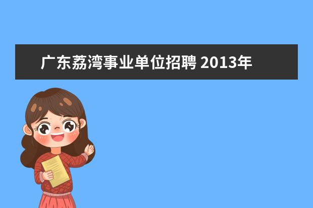 广东荔湾事业单位招聘 2013年广东省广州市荔湾区人大机关招聘公告 - 百度...