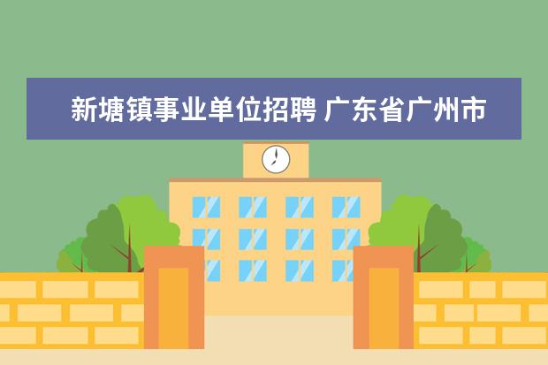 新塘镇事业单位招聘 广东省广州市增城县新塘劳动局电话号码是什么? - 百...