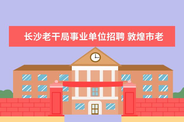 长沙老干局事业单位招聘 敦煌市老干部服务中心是事业单位吗