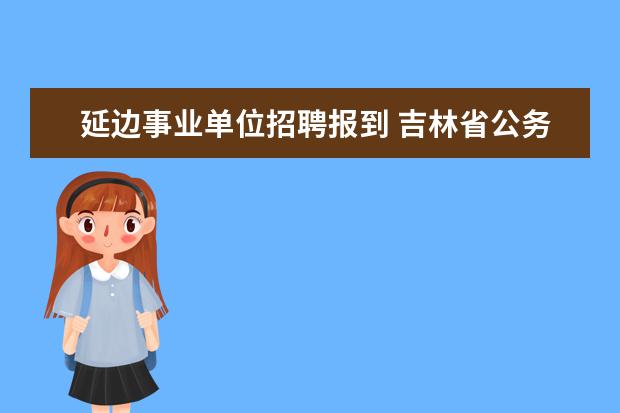 延边事业单位招聘报到 吉林省公务员考试都考什么?怎么考?