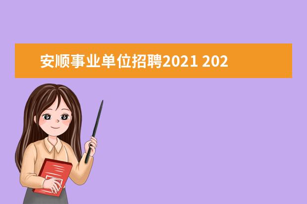 安顺事业单位招聘2021 2021年贵州省安顺市赴知名高校引才活动公告【84人】...