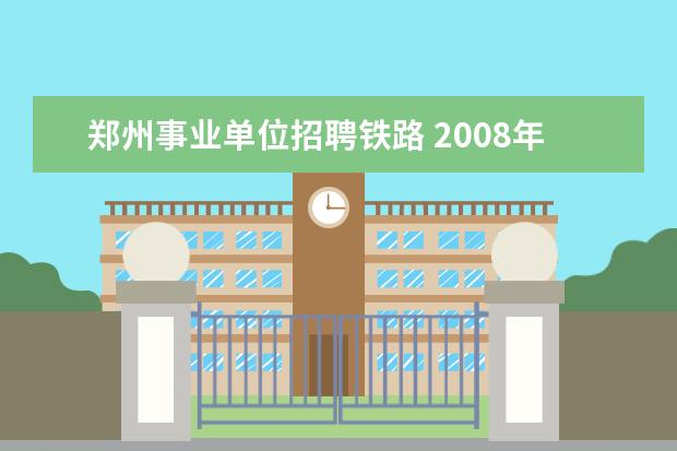 郑州事业单位招聘铁路 2008年12月郑州市部分市属事业单位公开招聘87名工作...