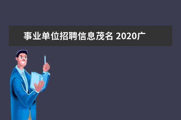 事业单位招聘信息茂名 2020广东茂名市直属事业单位招聘什么时候公示? - 百...