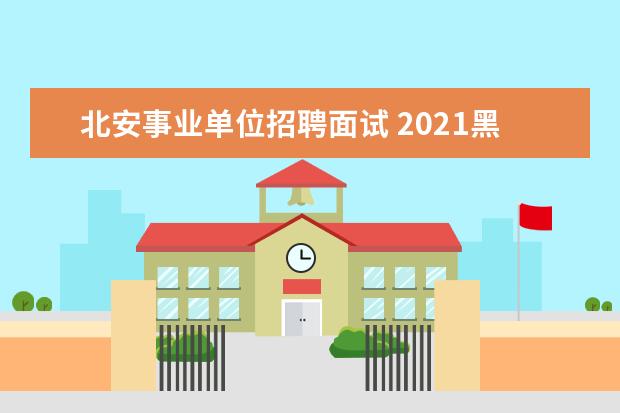 北安事业单位招聘面试 2021黑龙江黑河事业单位对留学回国人员和境外人员,...