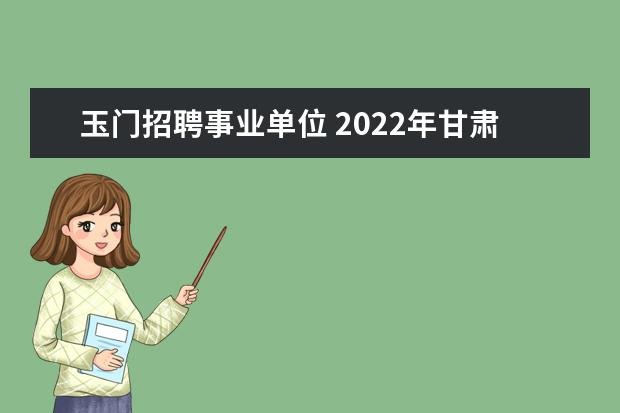 玉门招聘事业单位 2022年甘肃玉门市机关事业单位公开选调26人公告 - ...