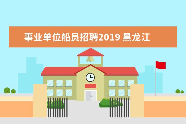 事业单位船员招聘2019 黑龙江省交通运输厅所属事业单位2014年上半年公开招...