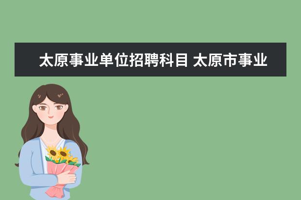 太原事业单位招聘科目 太原市事业单位公开招聘考试内容是什么?考几科? - ...