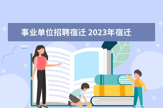 事业单位招聘宿迁 2023年宿迁市宿城区事业单位统一公开招聘工作人员公...