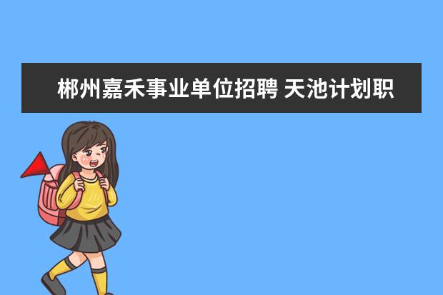 郴州嘉禾事业单位招聘 天池计划职位表里面"2012年及以前选聘的在岗大学生...