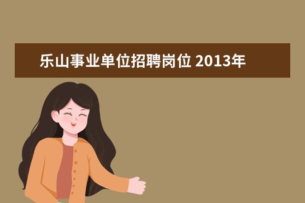 乐山事业单位招聘岗位 2013年四川省乐山市事业单位招聘高层次人才、紧缺专...