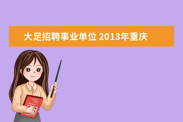 大足招聘事业单位 2013年重庆大足区事业单位招聘考试职位表下载 - 百...