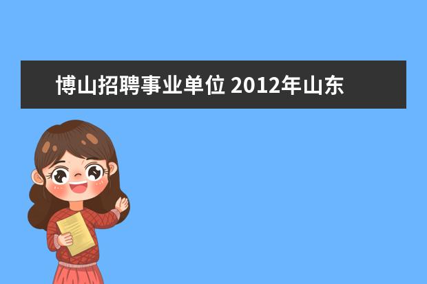 博山招聘事业单位 2012年山东省淄博市博山区事业单位招聘人员公告 - ...