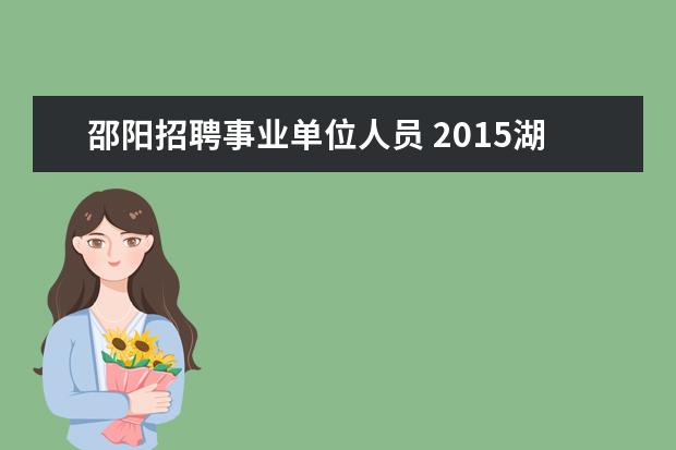 邵阳招聘事业单位人员 2015湖南邵阳市大祥区部分事业单位招聘49名专业技术...