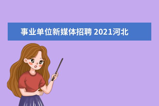 事业单位新媒体招聘 2021河北省邯郸市大名县融媒体中心招聘启事 - 百度...