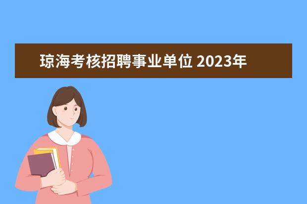 琼海考核招聘事业单位 2023年琼海市公安局面向社会公开招聘警务辅助人员公...