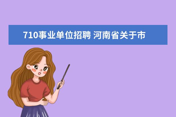 710事业单位招聘 河南省关于市直事业单位新聘用人员试用期间及试用期...