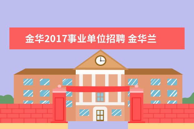 金华2017事业单位招聘 金华兰溪市事业单位卫技人员招聘每年都有吗 - 百度...