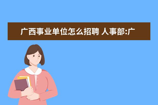 广西事业单位怎么招聘 人事部:广西壮族自治区事业单位公开招聘工作人员试...