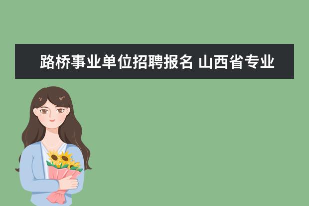 路桥事业单位招聘报名 山西省专业技术证查询系统?