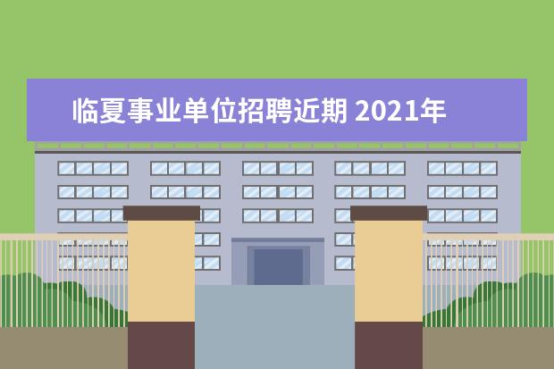 临夏事业单位招聘近期 2021年甘肃省临夏市事业单位急需紧缺人才引进公告【...