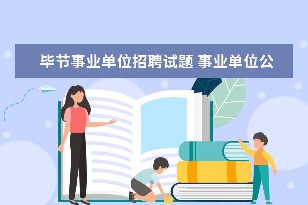 毕节事业单位招聘试题 事业单位公开招聘,考专业知识和综合能力。但是很纠...