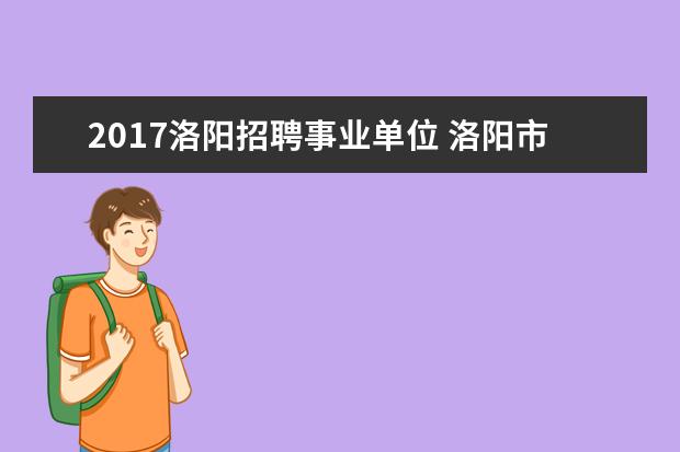 2017洛阳招聘事业单位 洛阳市部分事业单位招聘101人什么时候报名,报名入口...