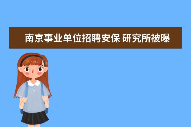 南京事业单位招聘安保 研究所被曝招硕士保安,目前招聘情况怎么样?还有啥信...