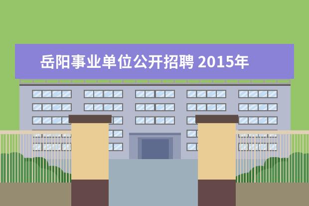 岳阳事业单位公开招聘 2015年湖南省岳阳市岳阳县事业单位招聘考试报名时间...